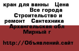 кран для ванны › Цена ­ 4 000 - Все города Строительство и ремонт » Сантехника   . Архангельская обл.,Мирный г.